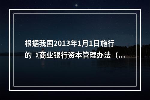 根据我国2013年1月1日施行的《商业银行资本管理办法（试行