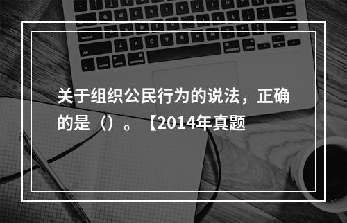 关于组织公民行为的说法，正确的是（）。【2014年真题