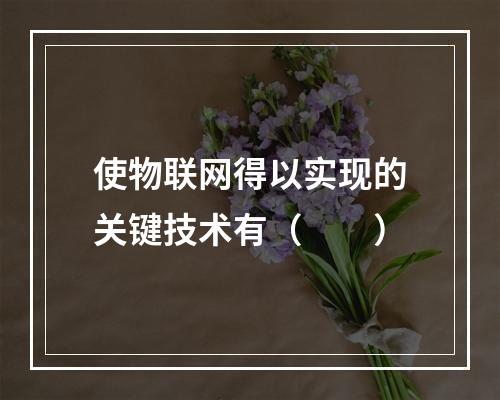 使物联网得以实现的关键技术有（　　）