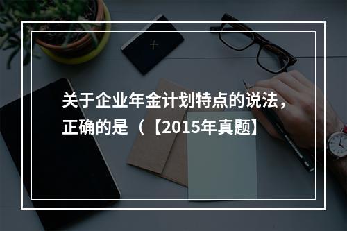 关于企业年金计划特点的说法，正确的是（【2015年真题】