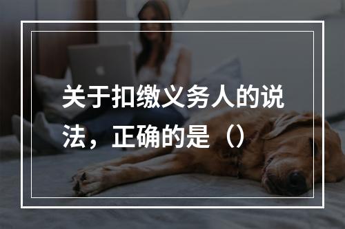 关于扣缴义务人的说法，正确的是（）