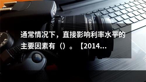 通常情况下，直接影响利率水平的主要因素有（）。【2014年真