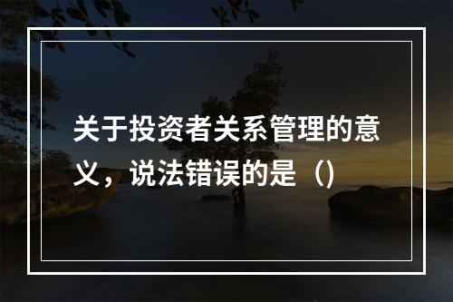 关于投资者关系管理的意义，说法错误的是（)