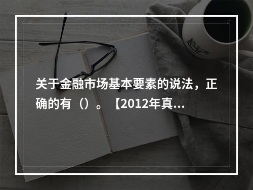 关于金融市场基本要素的说法，正确的有（）。【2012年真题】