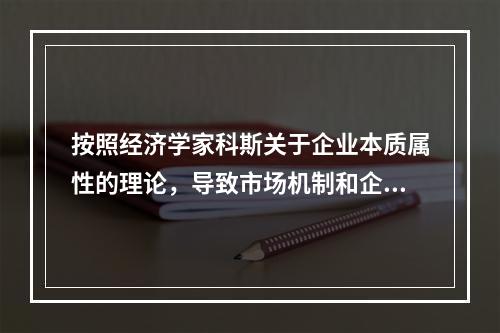 按照经济学家科斯关于企业本质属性的理论，导致市场机制和企业的