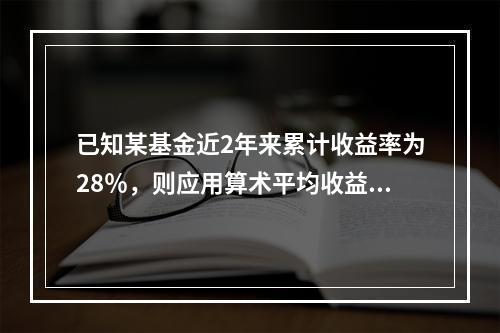 已知某基金近2年来累计收益率为28％，则应用算术平均收益率计