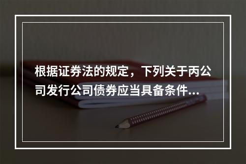 根据证券法的规定，下列关于丙公司发行公司债券应当具备条件的表