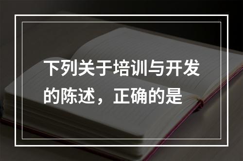 下列关于培训与开发的陈述，正确的是