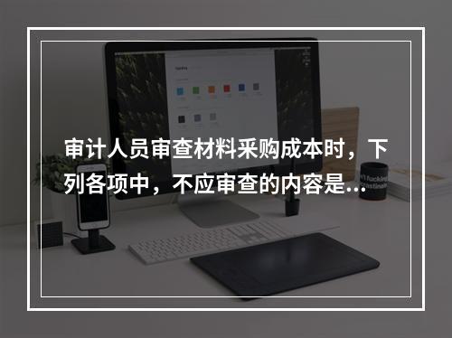 审计人员审查材料釆购成本时，下列各项中，不应审查的内容是（）