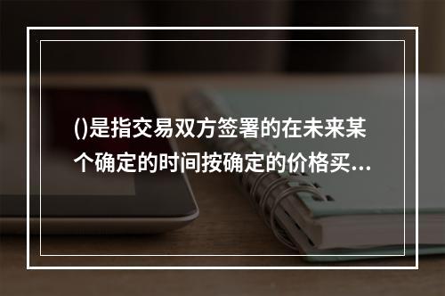 ()是指交易双方签署的在未来某个确定的时间按确定的价格买入或