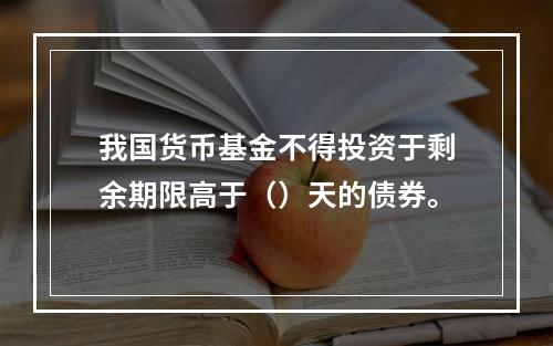 我国货币基金不得投资于剩余期限高于（）天的债券。