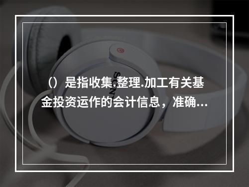 （）是指收集.整理.加工有关基金投资运作的会计信息，准确记录