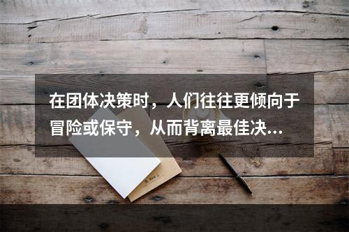 在团体决策时，人们往往更倾向于冒险或保守，从而背离最佳决策，