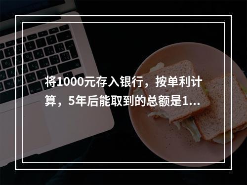 将1000元存入银行，按单利计算，5年后能取到的总额是125