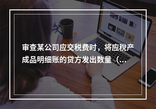 审查某公司应交税费时，将应稅产成品明细账的贷方发出数量（转出