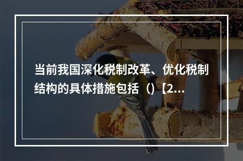 当前我国深化税制改革、优化税制结构的具体措施包括（)【201