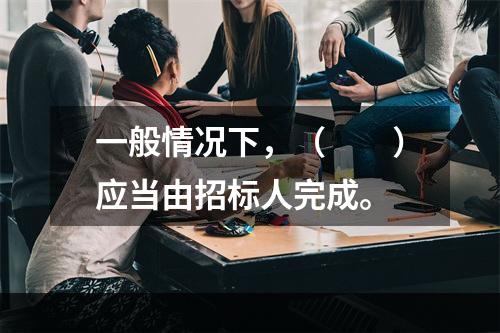 一般情况下，（　　）应当由招标人完成。