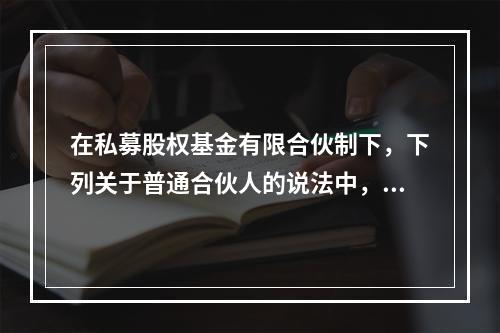 在私募股权基金有限合伙制下，下列关于普通合伙人的说法中，正确