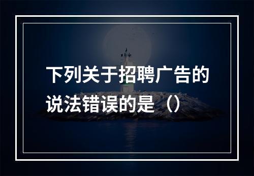 下列关于招聘广告的说法错误的是（）