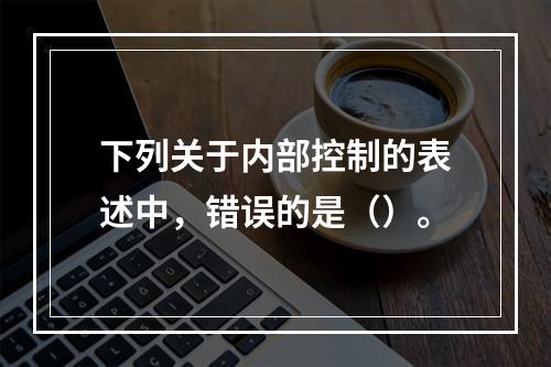 下列关于内部控制的表述中，错误的是（）。