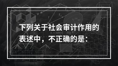 下列关于社会审计作用的表述中，不正确的是：