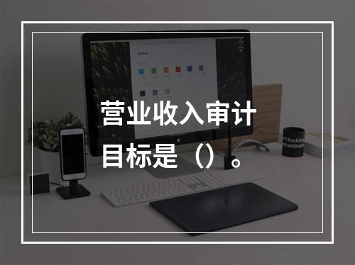 营业收入审计目标是（）。