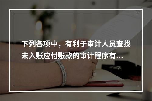 下列各项中，有利于审计人员查找未入账应付账款的审计程序有（）