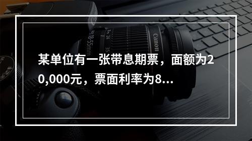 某单位有一张带息期票，面额为20,000元，票面利率为8%，