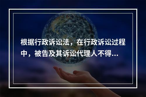 根据行政诉讼法，在行政诉讼过程中，被告及其诉讼代理人不得自行