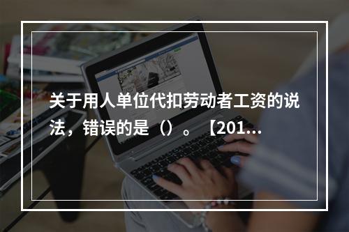 关于用人单位代扣劳动者工资的说法，错误的是（）。【2015年