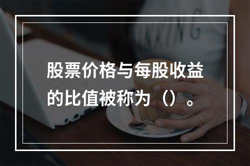 股票价格与每股收益的比值被称为（）。