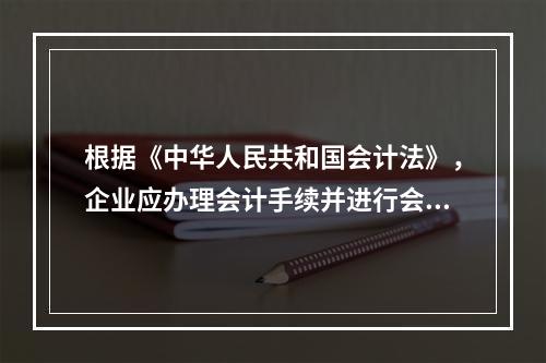 根据《中华人民共和国会计法》，企业应办理会计手续并进行会计核