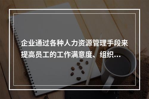 企业通过各种人力资源管理手段来提高员工的工作满意度、组织承诺