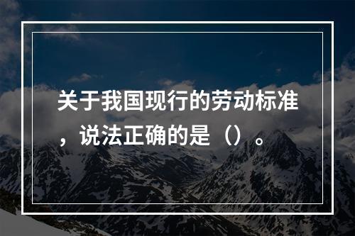 关于我国现行的劳动标准，说法正确的是（）。