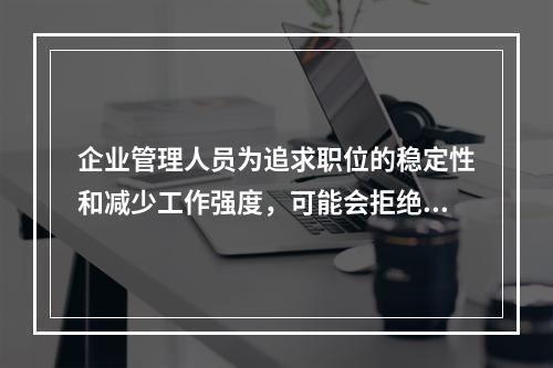 企业管理人员为追求职位的稳定性和减少工作强度，可能会拒绝一些