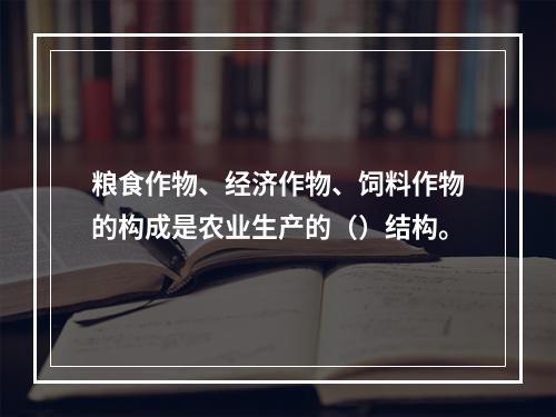 粮食作物、经济作物、饲料作物的构成是农业生产的（）结构。