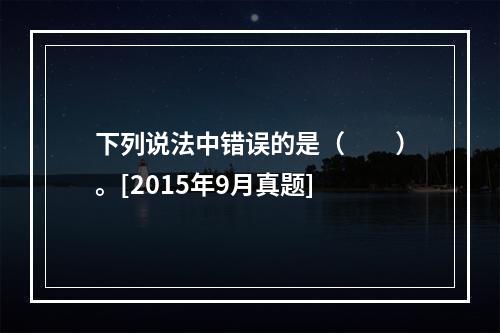 下列说法中错误的是（　　）。[2015年9月真题]