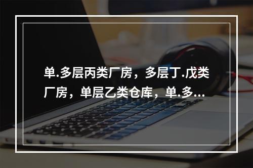 单.多层丙类厂房，多层丁.戊类厂房，单层乙类仓库，单.多层丙