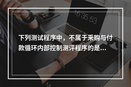 下列测试程序中，不属于釆购与付款循环内部控制测评程序的是（）