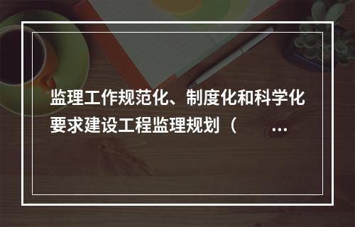 监理工作规范化、制度化和科学化要求建设工程监理规划（　　）