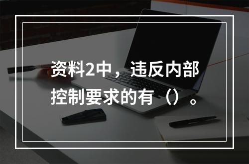 资料2中，违反内部控制要求的有（）。