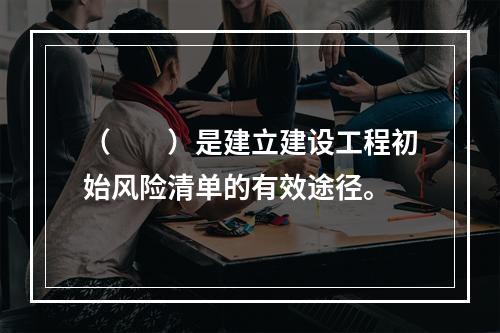 （　　）是建立建设工程初始风险清单的有效途径。