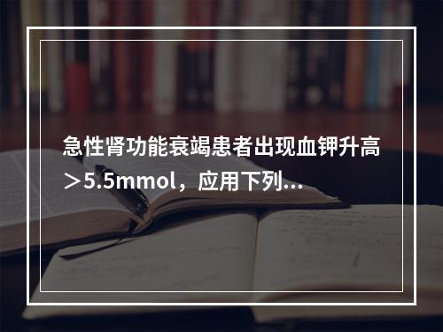 急性肾功能衰竭患者出现血钾升高＞5.5mmol，应用下列哪种