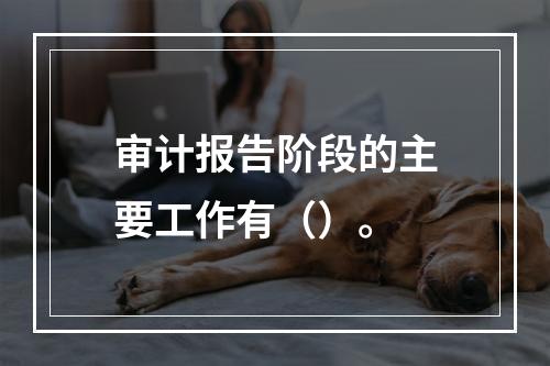 审计报告阶段的主要工作有（）。