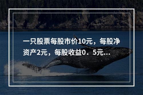 一只股票每股市价10元，每股净资产2元，每股收益0．5元，这