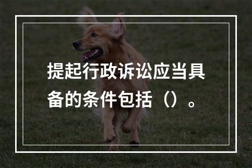 提起行政诉讼应当具备的条件包括（）。