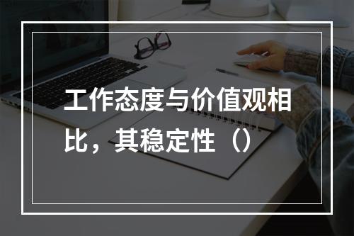 工作态度与价值观相比，其稳定性（）