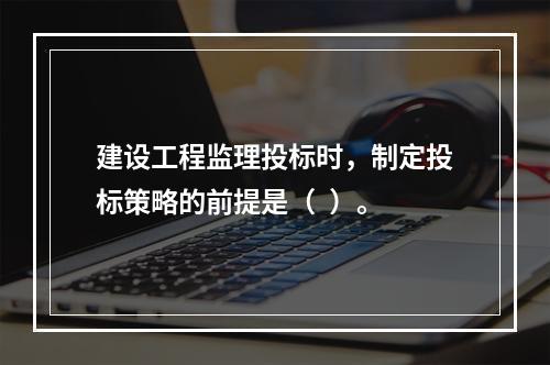 建设工程监理投标时，制定投标策略的前提是（  ）。