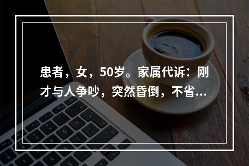 患者，女，50岁。家属代诉：刚才与人争吵，突然昏倒，不省人