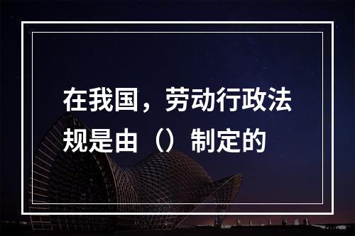 在我国，劳动行政法规是由（）制定的